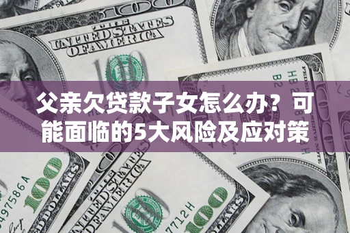 济南父亲欠贷款子女怎么办?可能面临的5大风险及应对策略 济南父亲欠贷款子女怎么办?可能面临的5大风险及应对策略