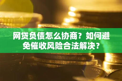 济南网贷负债怎么协商？如何避免催收风险合法解决？