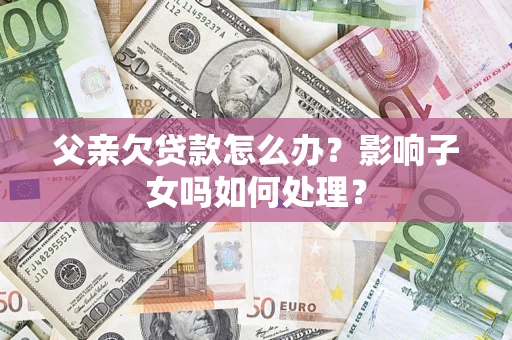 济南父亲欠贷款怎么办？影响子女吗如何处理？