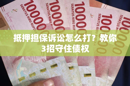 济南抵押担保诉讼怎么打？教你3招守住债权