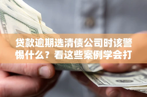 济南贷款逾期选清债公司时该警惕什么？看这些案例学会打翻身仗