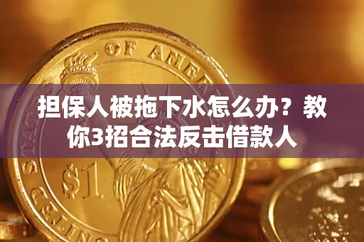 济南担保人被拖下水怎么办？教你3招合法反击借款人