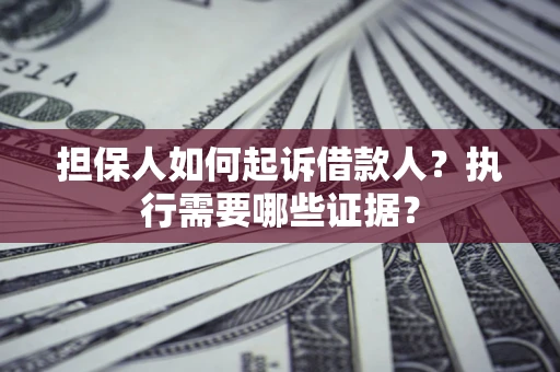 济南担保人如何起诉借款人？执行需要哪些证据？