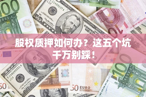 济南股权质押如何办？这五个坑千万别踩！