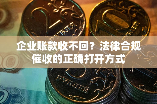 济南企业账款收不回？法律合规催收的正确打开方式