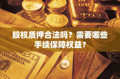 济南股权质押合法吗？需要哪些手续保障权益？