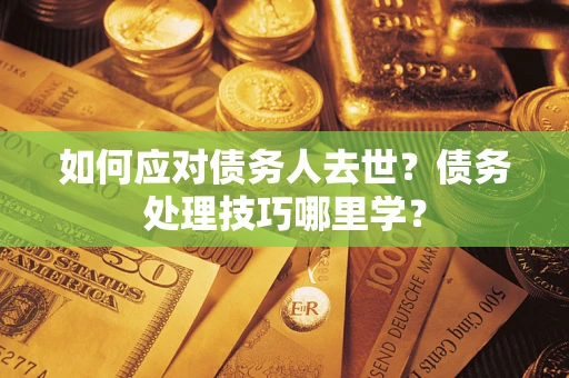 济南如何应对债务人去世？债务处理技巧哪里学？