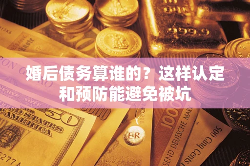 济南婚后债务算谁的？这样认定和预防能避免被坑