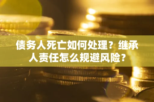 济南债务人死亡如何处理?继承人责任怎么规避风险? 济南债务人死亡如何处理?继承人责任怎么规避风险?