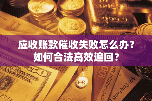 济南应收账款催收失败怎么办？如何合法高效追回？
