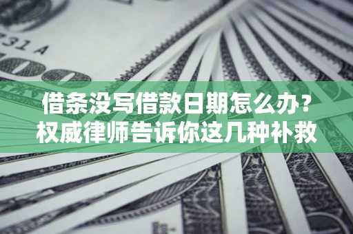 济南借条没写借款日期怎么办？权威律师告诉你这几种补救方法！