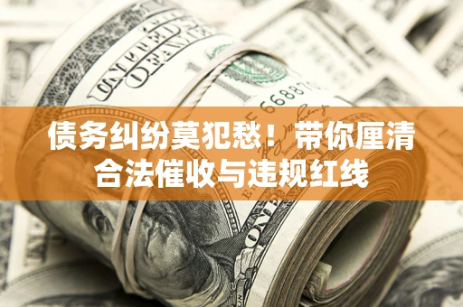 济南债务纠纷莫犯愁！带你厘清合法催收与违规红线
