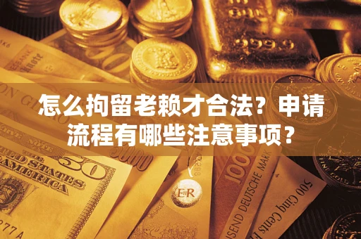 济南怎么拘留老赖才合法？申请流程有哪些注意事项？