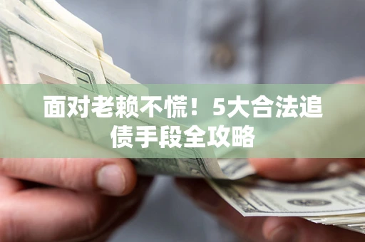 济南面对老赖不慌！5大合法追债手段全攻略