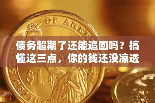 济南债务超期了还能追回吗？搞懂这三点，你的钱还没凉透