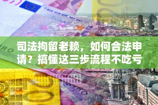 济南司法拘留老赖，如何合法申请？搞懂这三步流程不吃亏！
