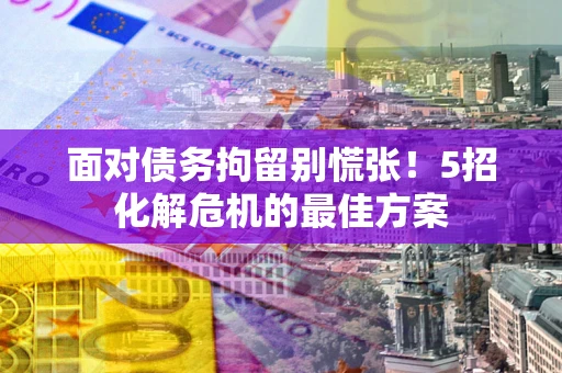 济南面对债务拘留别慌张！5招化解危机的最佳方案