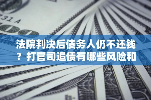济南法院判决后债务人仍不还钱？打官司追债有哪些风险和技巧？