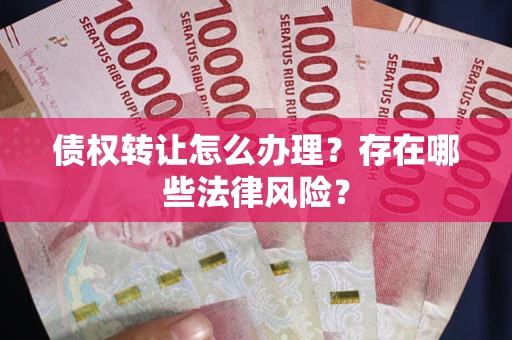 济南债权转让怎么办理？存在哪些法律风险？
