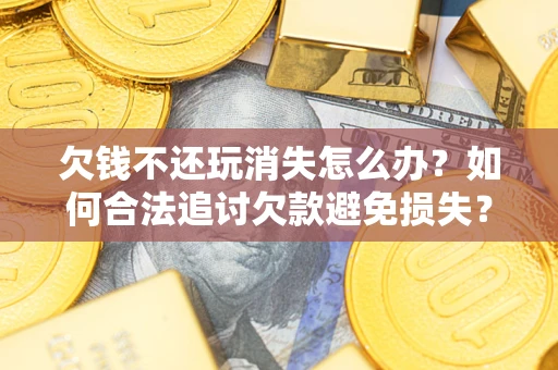 济南欠钱不还玩消失怎么办？如何合法追讨欠款避免损失？