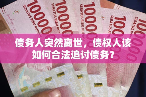 济南债务人突然离世，债权人该如何合法追讨债务？
