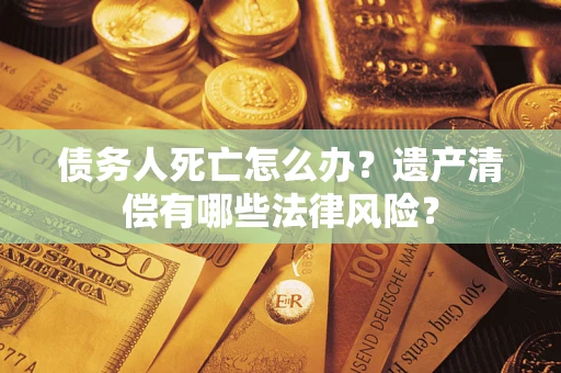 济南债务人死亡怎么办？遗产清偿有哪些法律风险？