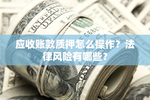 济南应收账款质押怎么操作？法律风险有哪些？