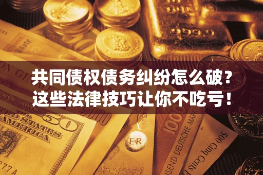 济南共同债权债务纠纷怎么破？这些法律技巧让你不吃亏！