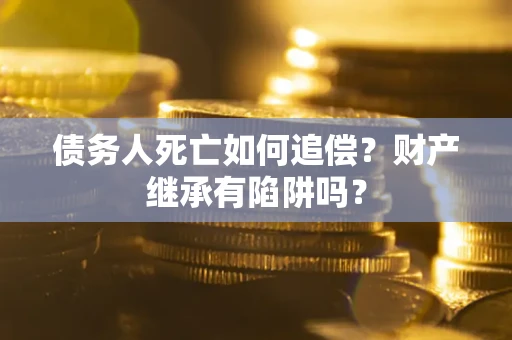 济南债务人死亡如何追偿？财产继承有陷阱吗？