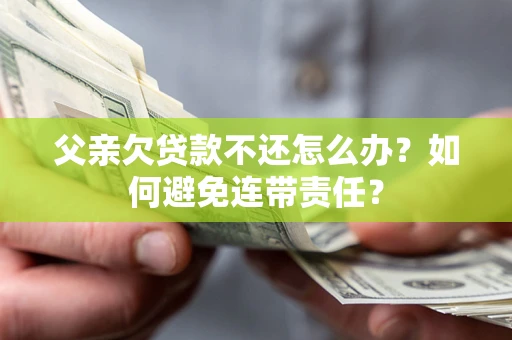 济南父亲欠贷款不还怎么办？如何避免连带责任？