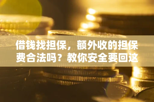 济南借钱找担保，额外收的担保费合法吗？教你安全要回这笔钱