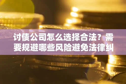 济南讨债公司怎么选择合法?需要规避哪些风险避免法律纠纷? 济南讨债公司怎么选择合法?需要规避哪些风险避免法律纠纷?
