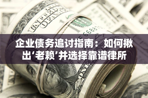 济南企业债务追讨指南：如何揪出‘老赖’并选择靠谱律所