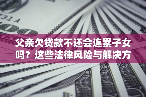 济南父亲欠贷款不还会连累子女吗？这些法律风险与解决方法要早知道！