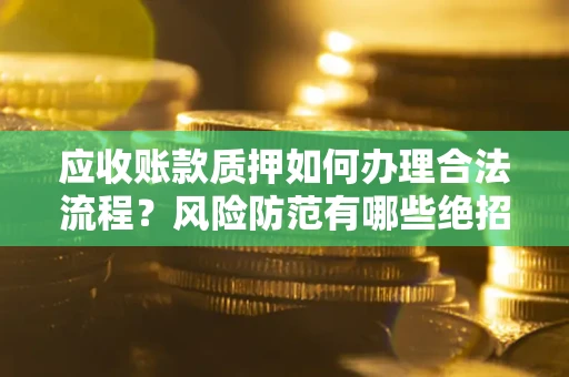 济南应收账款质押如何办理合法流程？风险防范有哪些绝招？