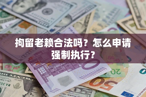 济南拘留老赖合法吗？怎么申请强制执行？