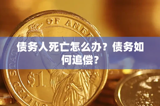 济南债务人死亡怎么办？债务如何追偿？