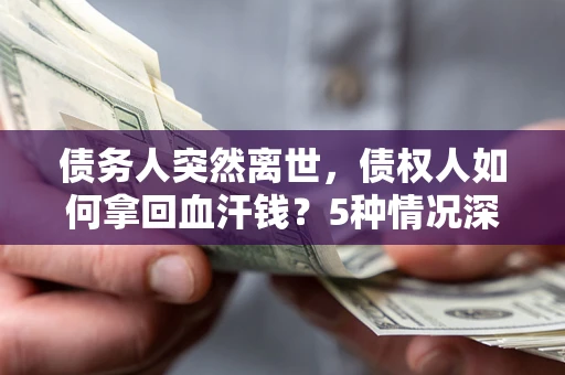 济南债务人突然离世，债权人如何拿回血汗钱？5种情况深度解析