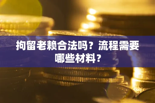 济南拘留老赖合法吗？流程需要哪些材料？