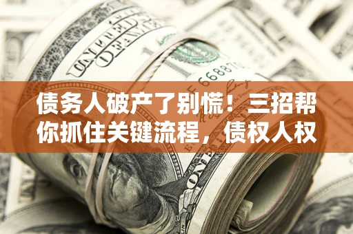 济南债务人破产了别慌！三招帮你抓住关键流程，债权人权益不再缩水