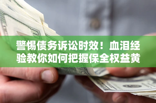 济南警惕债务诉讼时效！血泪经验教你如何把握保全权益黄金期