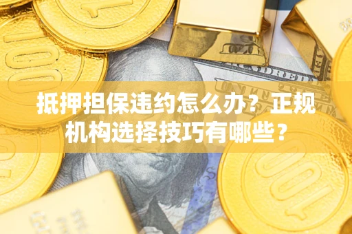 济南抵押担保违约怎么办？正规机构选择技巧有哪些？