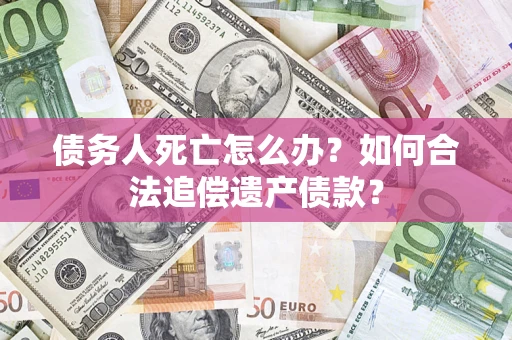 济南债务人死亡怎么办？如何合法追偿遗产债款？