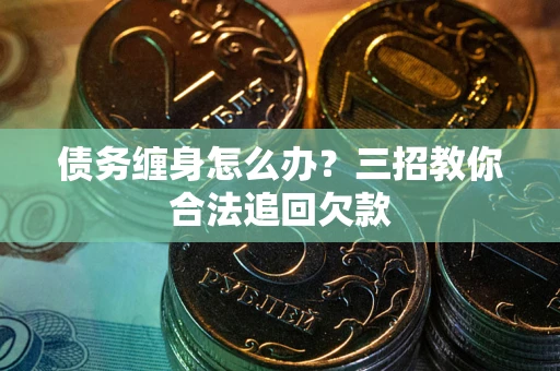 济南债务缠身怎么办？三招教你合法追回欠款