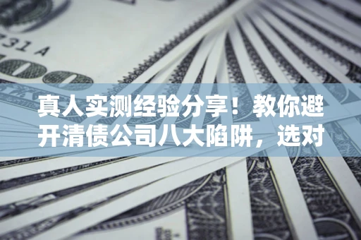 济南真人实测经验分享！教你避开清债公司八大陷阱，选对机构少走十年弯路
