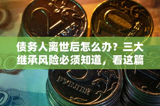 济南债务人离世后怎么办？三大继承风险必须知道，看这篇就够了
