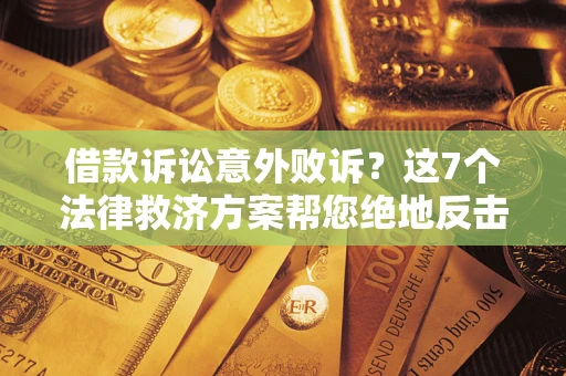 济南借款诉讼意外败诉？这7个法律救济方案帮您绝地反击！