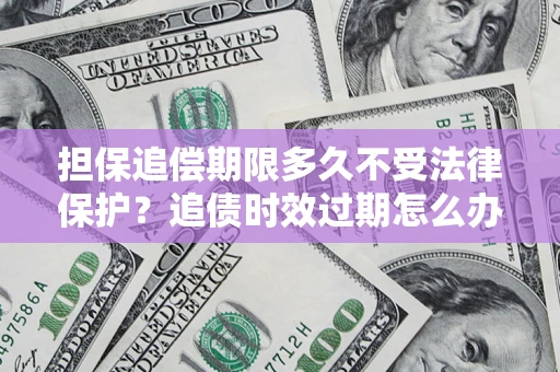 济南担保追偿期限多久不受法律保护？追债时效过期怎么办？