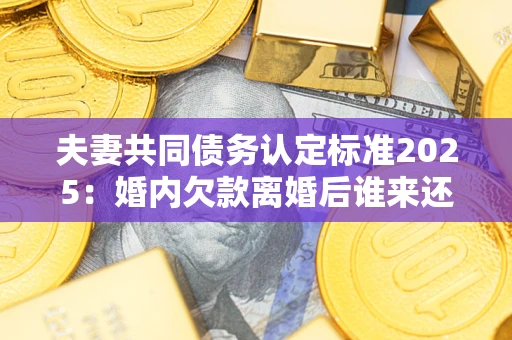 济南夫妻共同债务认定标准2025:婚内欠款离婚后谁来还? 济南夫妻共同债务认定标准2025:婚内欠款离婚后谁来还?