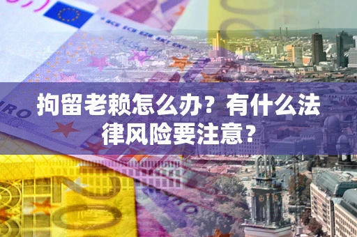 济南拘留老赖怎么办？有什么法律风险要注意？